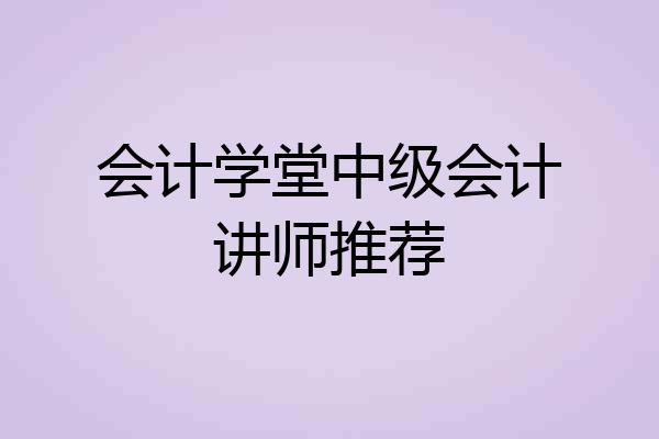 会计学堂中级会计讲师推荐