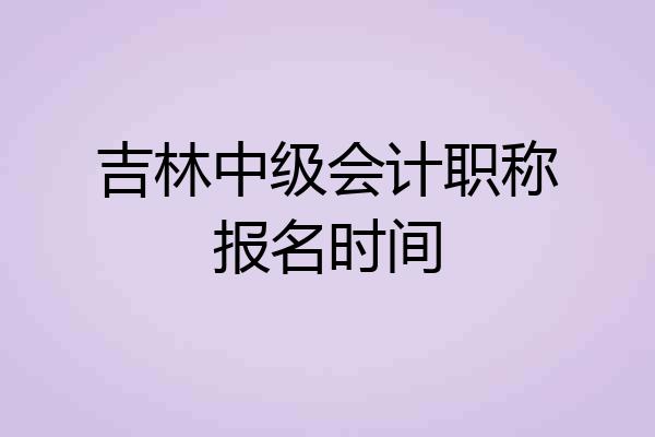 吉林中级会计职称报名时间
