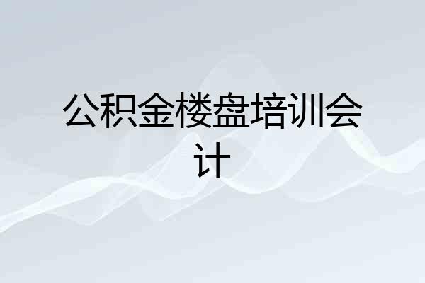 公积金楼盘培训会计