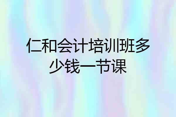 仁和会计培训班多少钱一节课