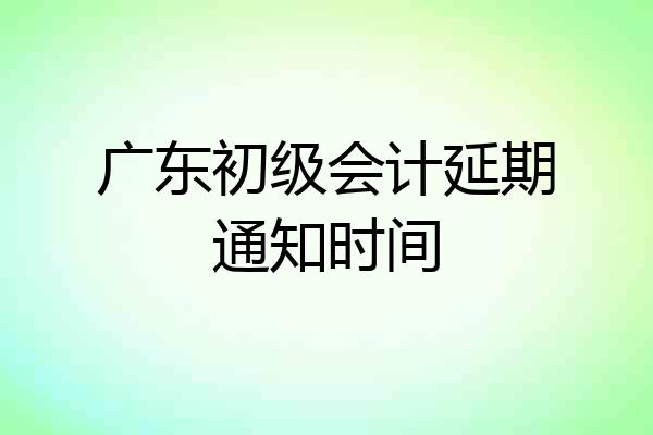 广东初级会计延期通知时间