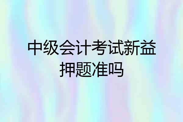中级会计考试新益押题准吗