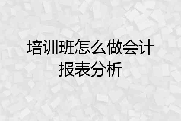 培训班怎么做会计报表分析