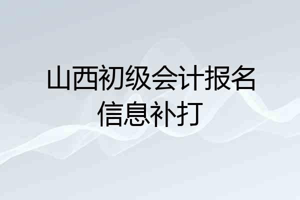 山西初级会计报名信息补打