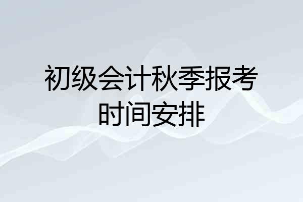 初级会计秋季报考时间安排