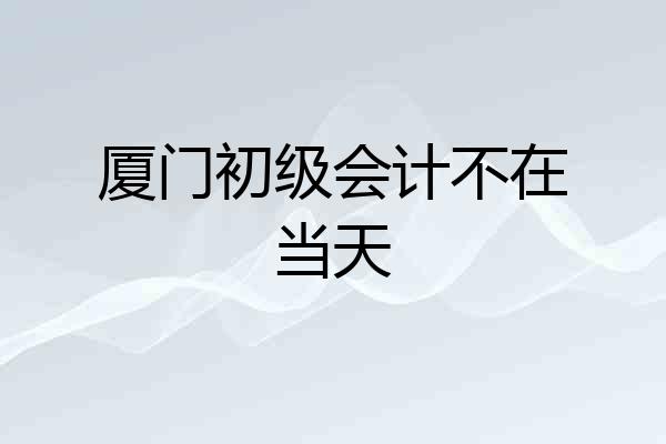 厦门初级会计不在当天