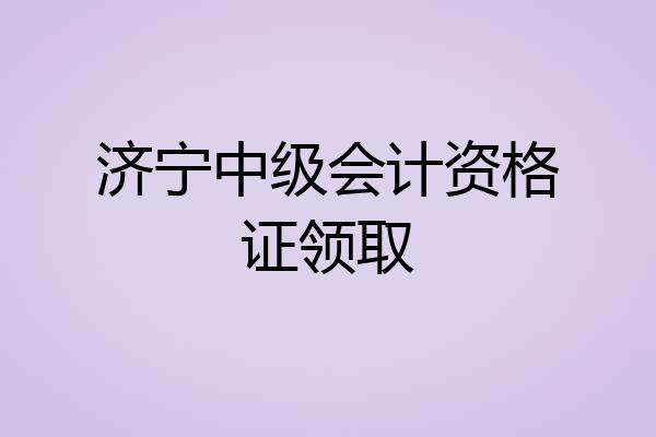 济宁中级会计资格证领取