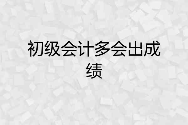 初级会计多会出成绩
