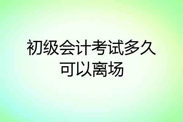 初级会计考试多久可以离场