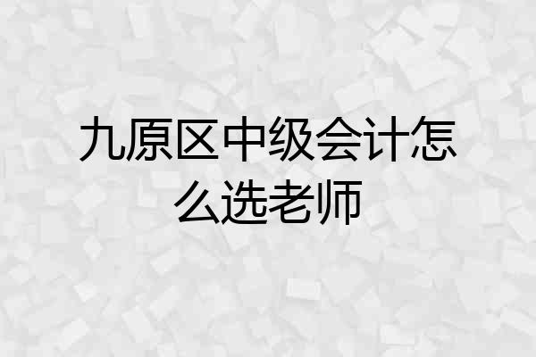 九原区中级会计怎么选老师