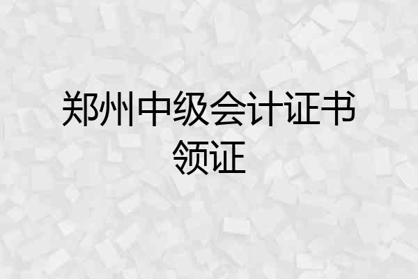 郑州中级会计证书领证