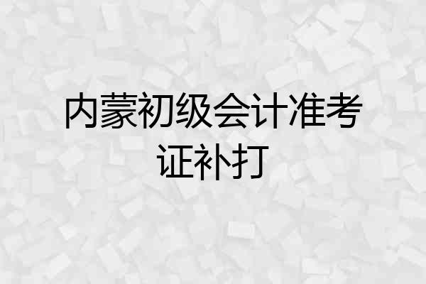 内蒙初级会计准考证补打