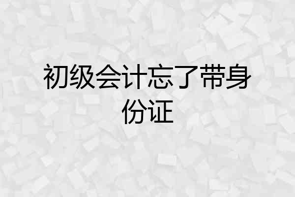 初级会计忘了带身份证