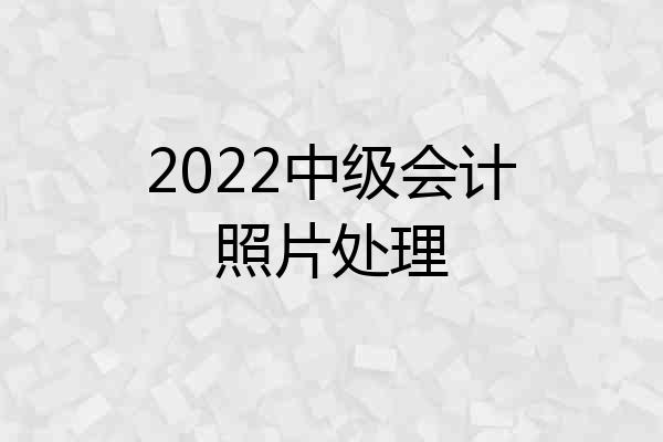 2022中级会计照片处理