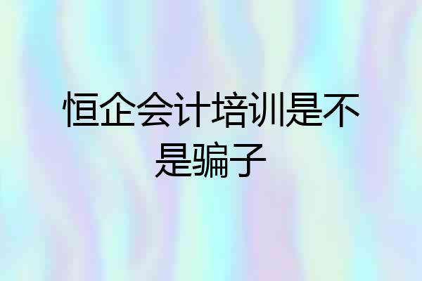 恒企会计培训是不是骗子