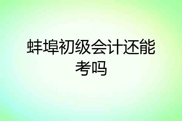 蚌埠初级会计还能考吗