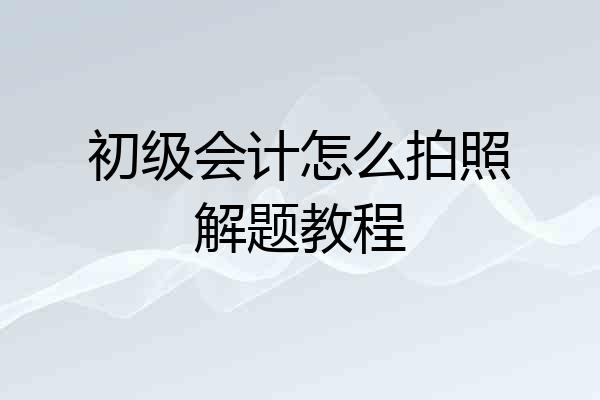 初级会计怎么拍照解题教程