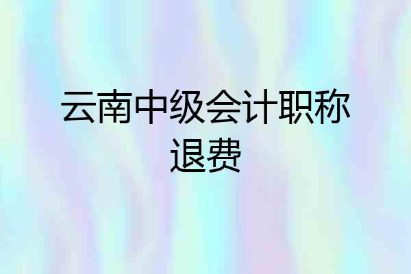 云南中级会计职称退费