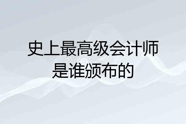 史上最高级会计师是谁颁布的