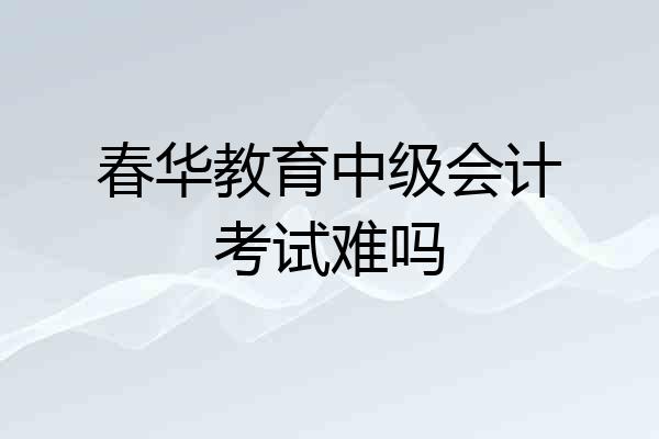 春华教育中级会计考试难吗