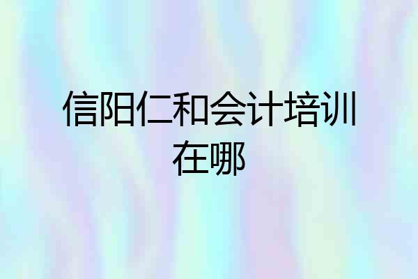 信阳仁和会计培训在哪