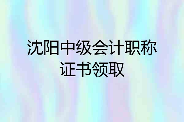 沈阳中级会计职称证书领取