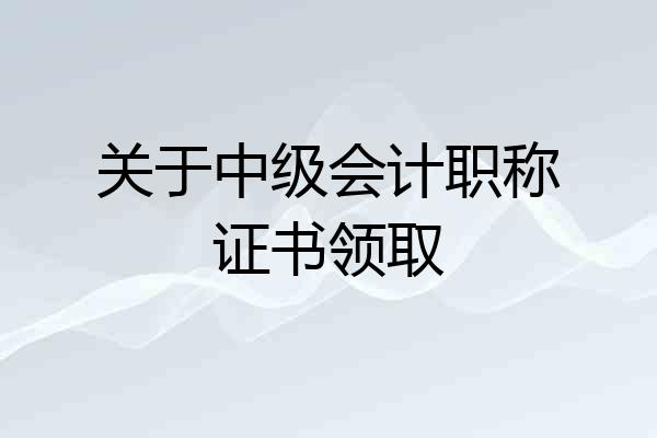 关于中级会计职称证书领取