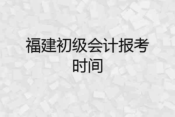 福建初级会计报考时间