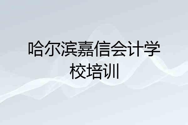 哈尔滨嘉信会计学校培训