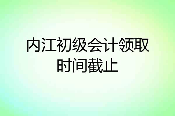 内江初级会计领取时间截止