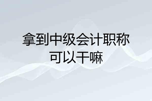 拿到中级会计职称可以干嘛