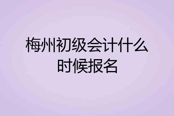 梅州初级会计什么时候报名