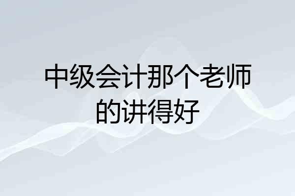 中级会计那个老师的讲得好