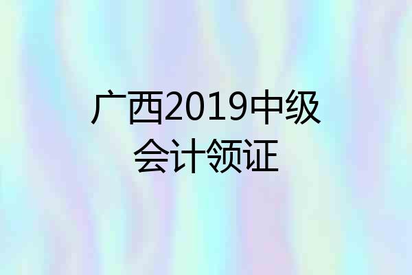 广西2019中级会计领证