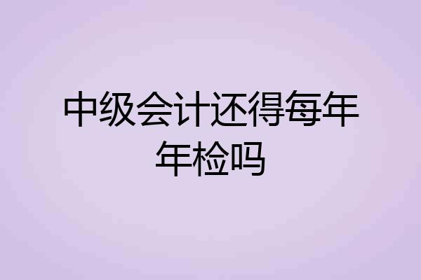中级会计还得每年年检吗