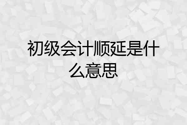 初级会计顺延是什么意思