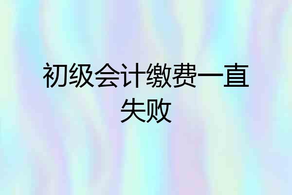 初级会计缴费一直失败