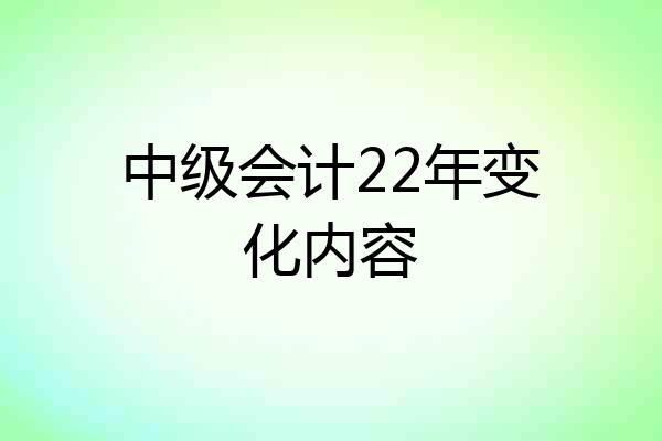 中级会计22年变化内容