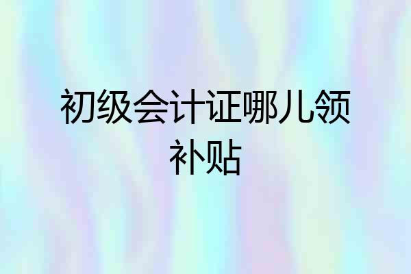 初级会计证哪儿领补贴