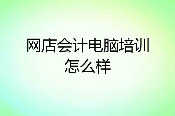 网店会计电脑培训怎么样