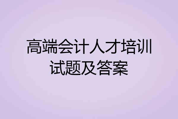 高端会计人才培训试题及答案