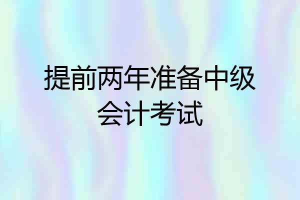 提前两年准备中级会计考试