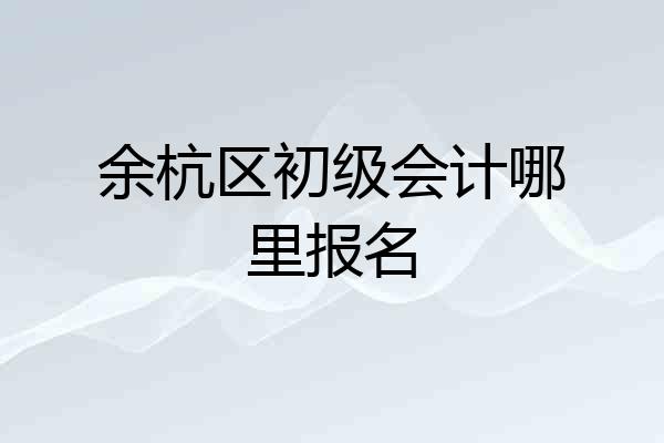 余杭区初级会计哪里报名