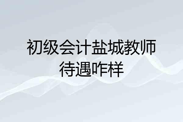 初级会计盐城教师待遇咋样