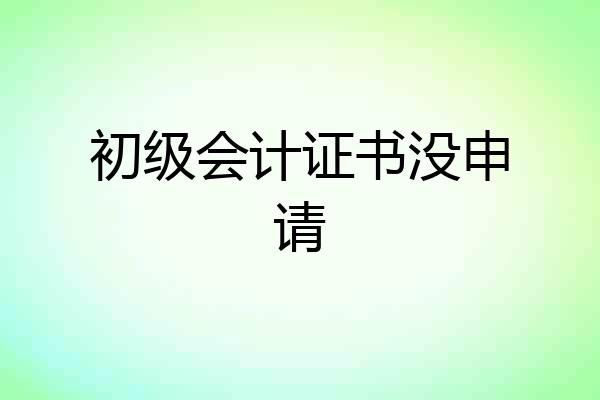 初级会计证书没申请