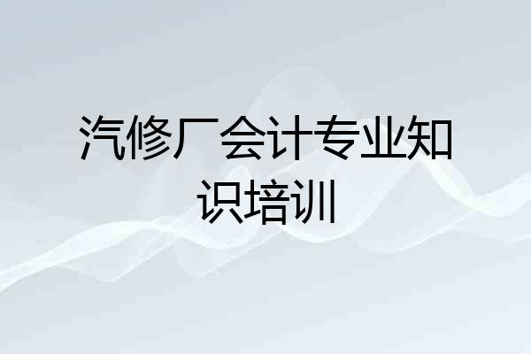 汽修厂会计专业知识培训