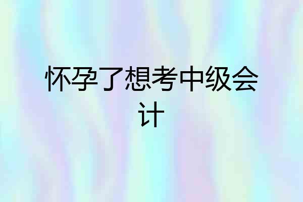 怀孕了想考中级会计