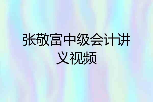 张敬富中级会计讲义视频