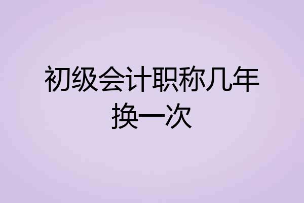 初级会计职称几年换一次