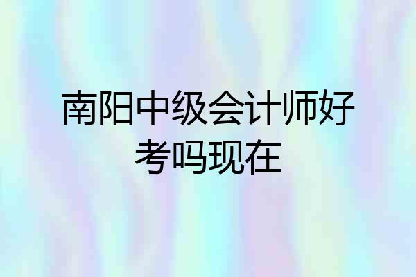 南阳中级会计师好考吗现在